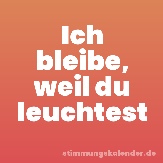 Ich bleibe, weil du leuchtest