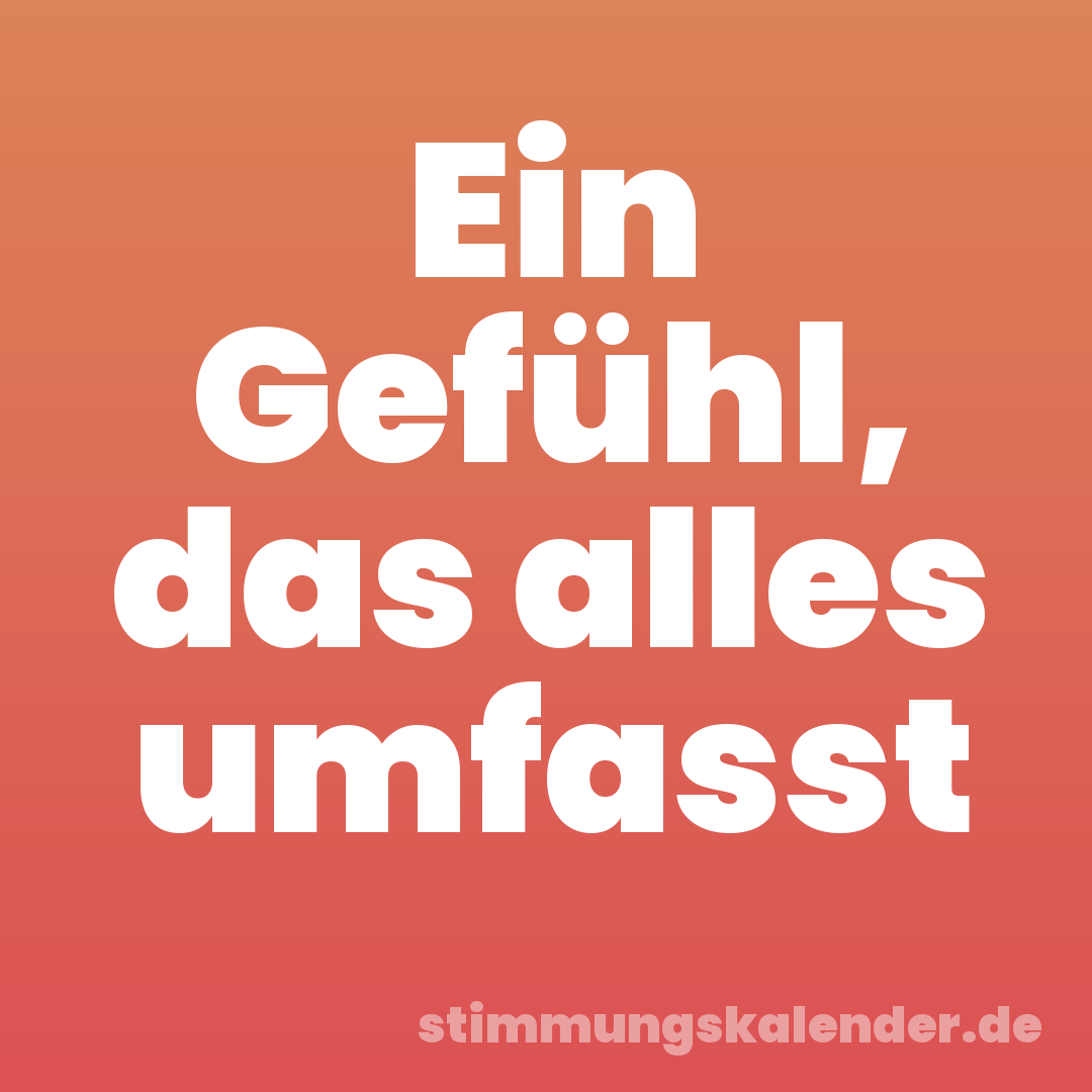 Ein Gefühl, das alles umfasst