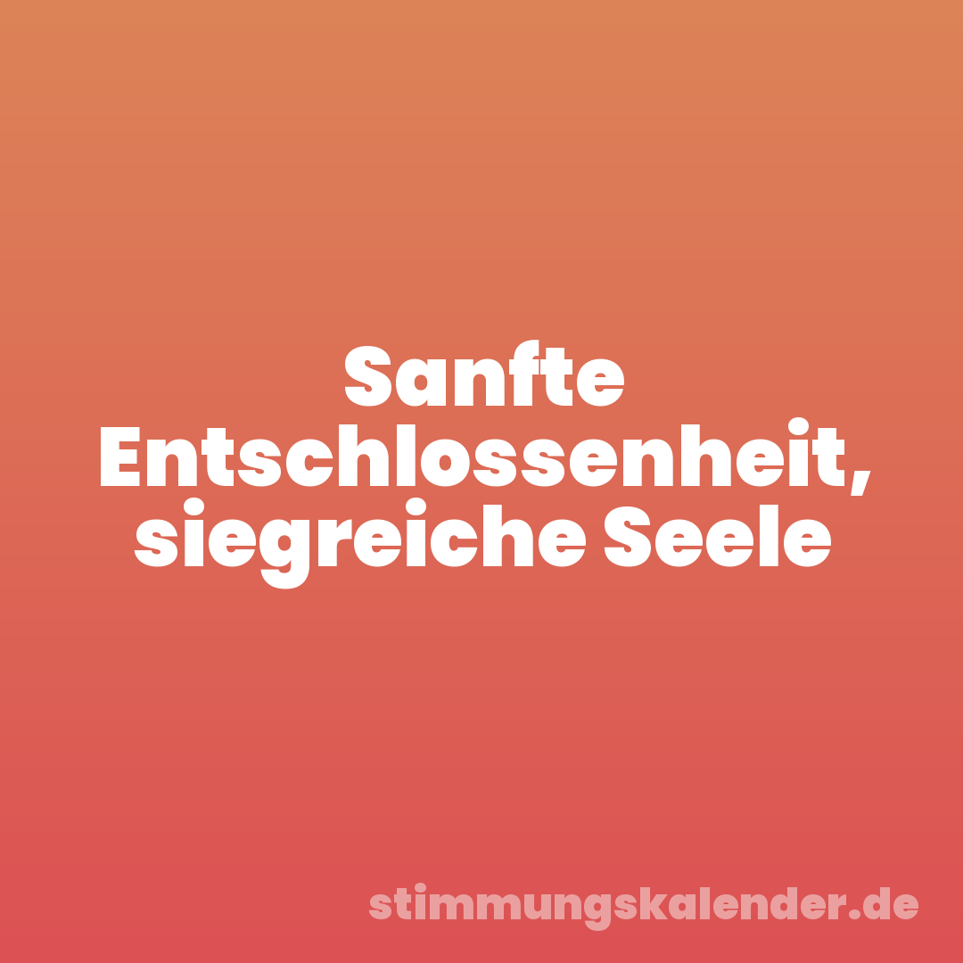 Sanfte Entschlossenheit, siegreiche Seele