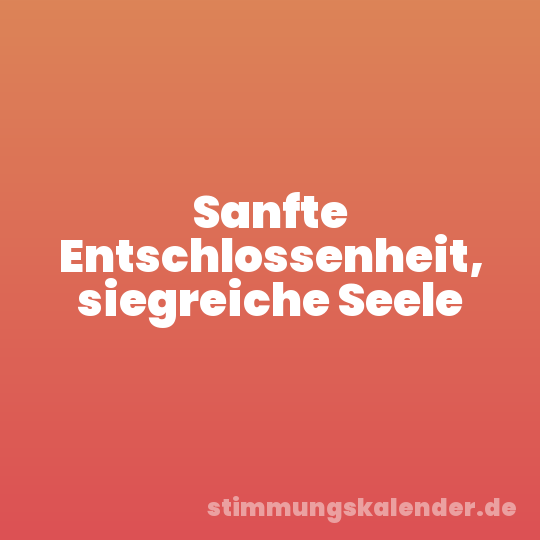 Sanfte Entschlossenheit, siegreiche Seele