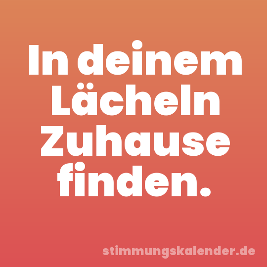 In deinem Lächeln Zuhause finden.