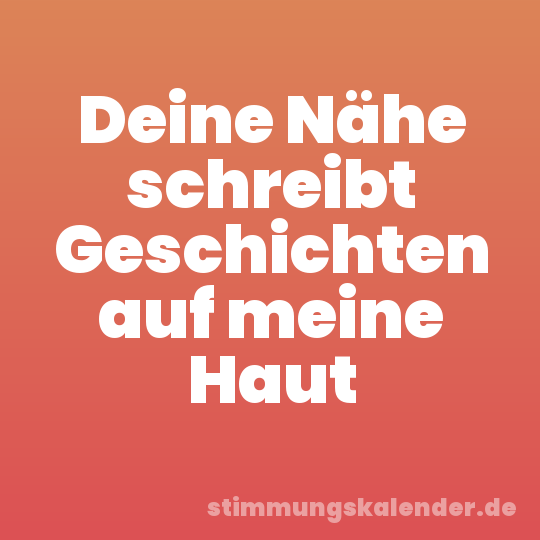 Deine Nähe schreibt Geschichten auf meine Haut