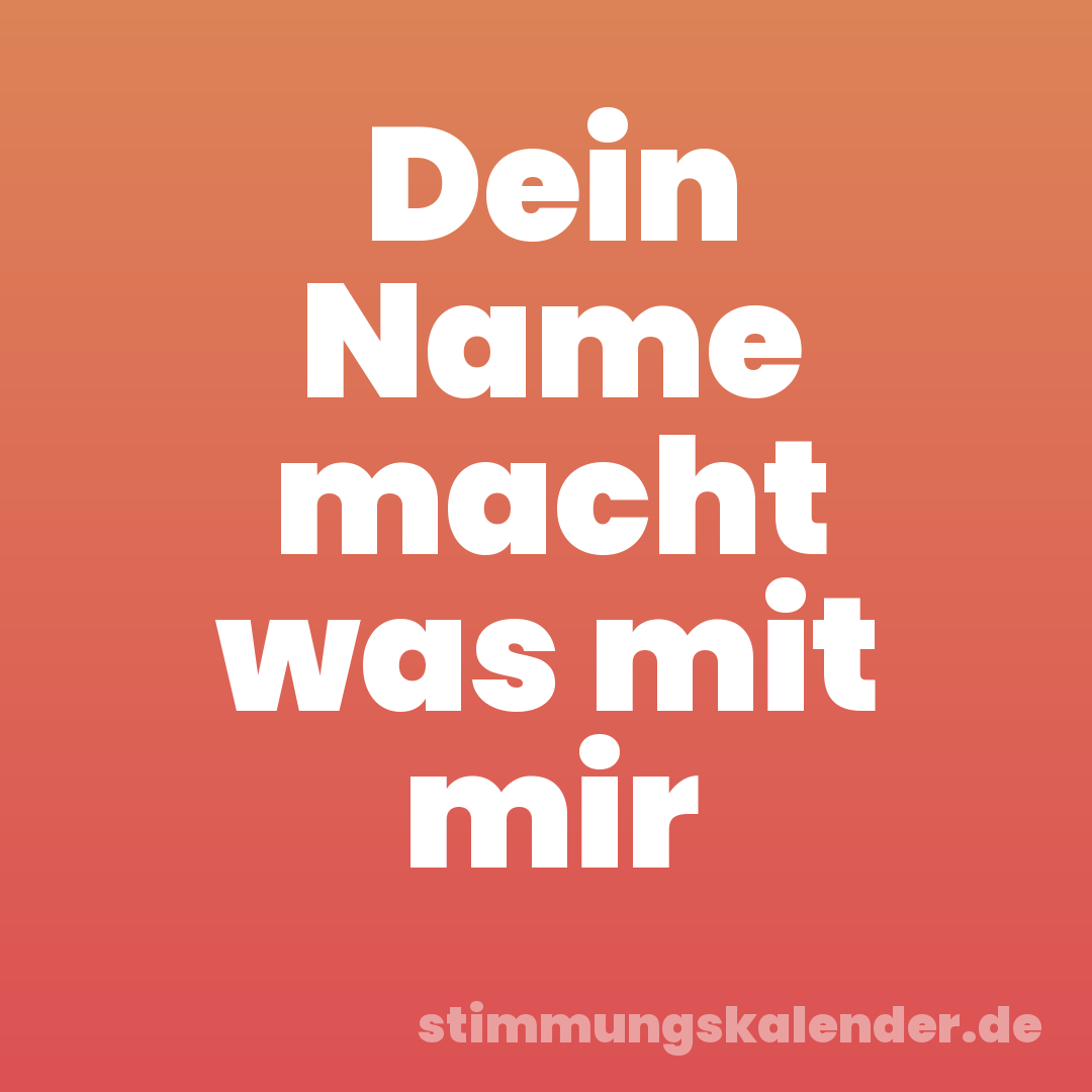 Dein Name macht was mit mir