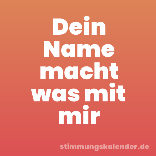 Dein Name macht was mit mir