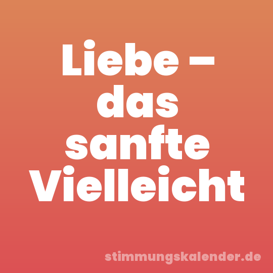 Liebe – das sanfte Vielleicht