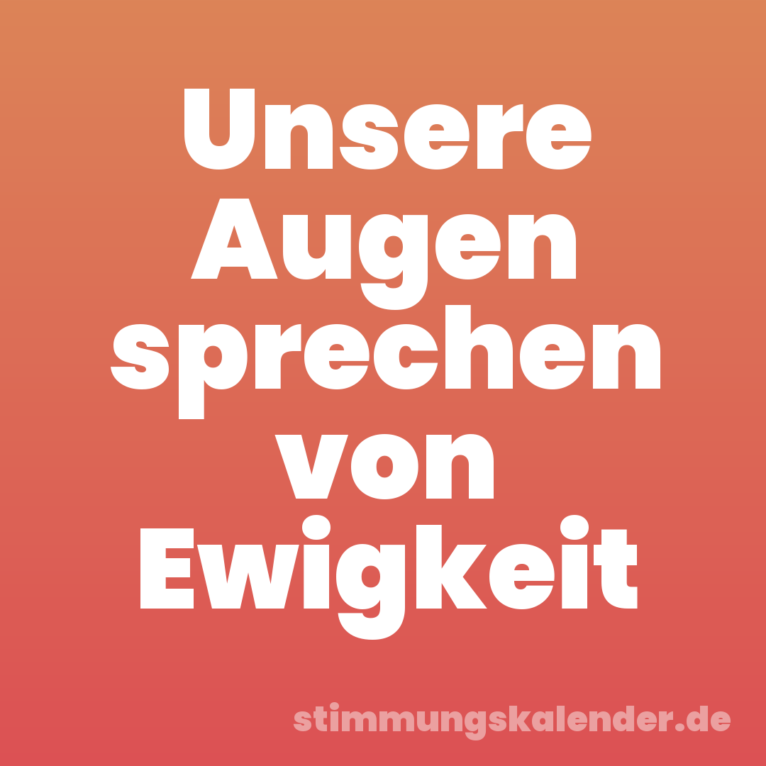 Unsere Augen sprechen von Ewigkeit