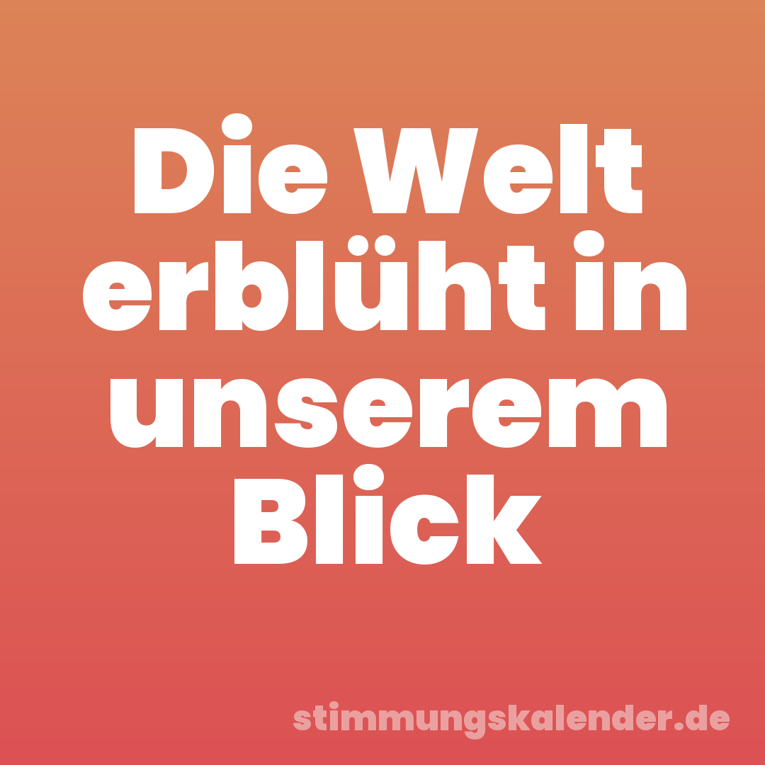 Die Welt erblüht in unserem Blick