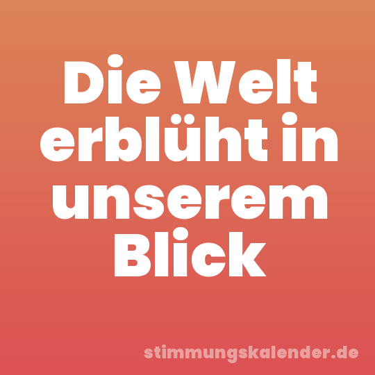 Die Welt erblüht in unserem Blick