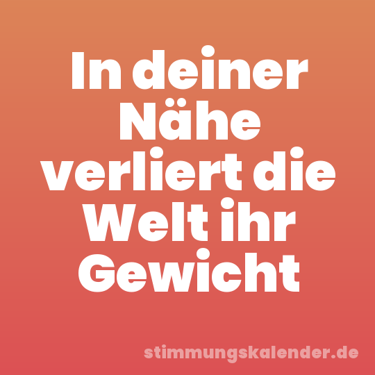 In deiner Nähe verliert die Welt ihr Gewicht