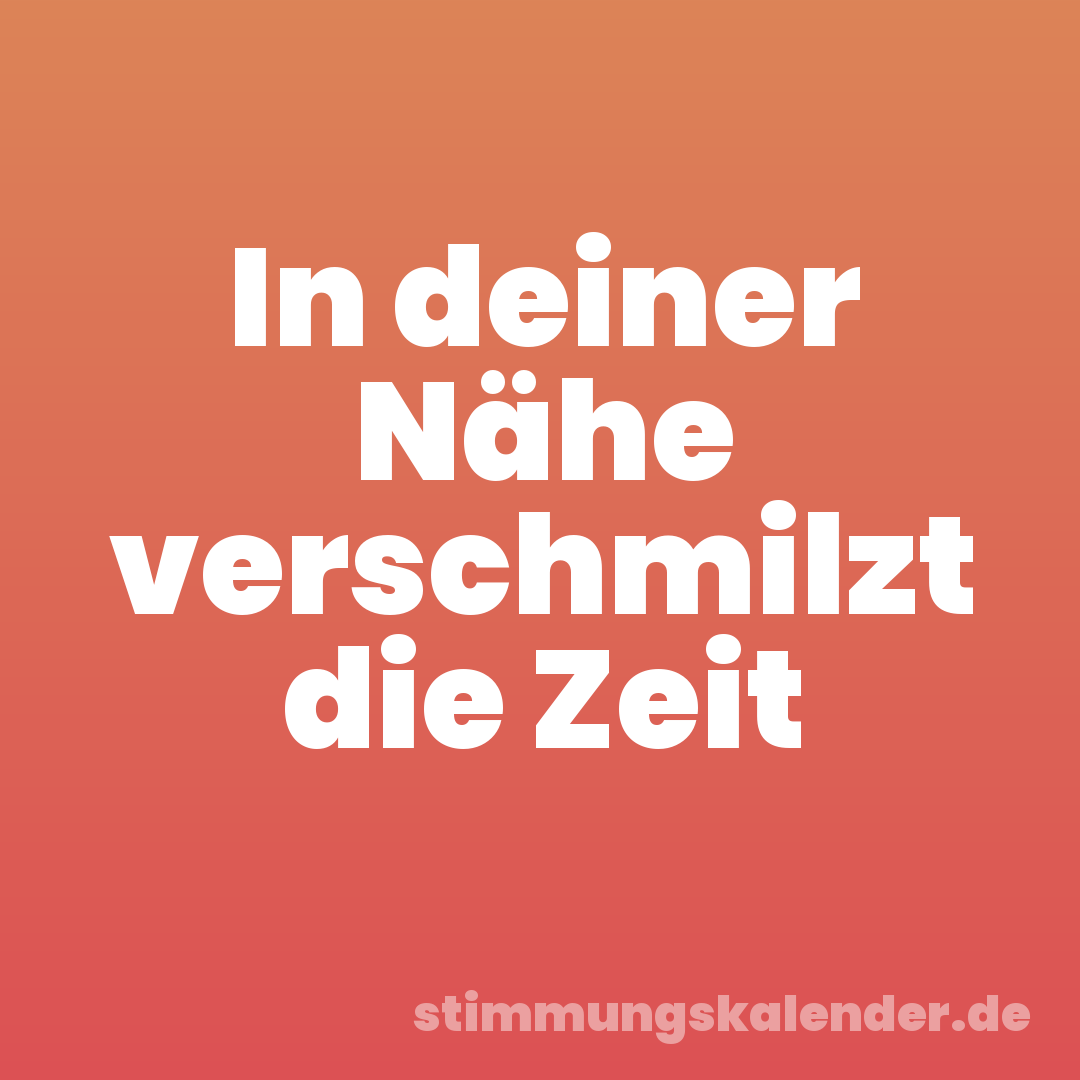 In deiner Nähe verschmilzt die Zeit