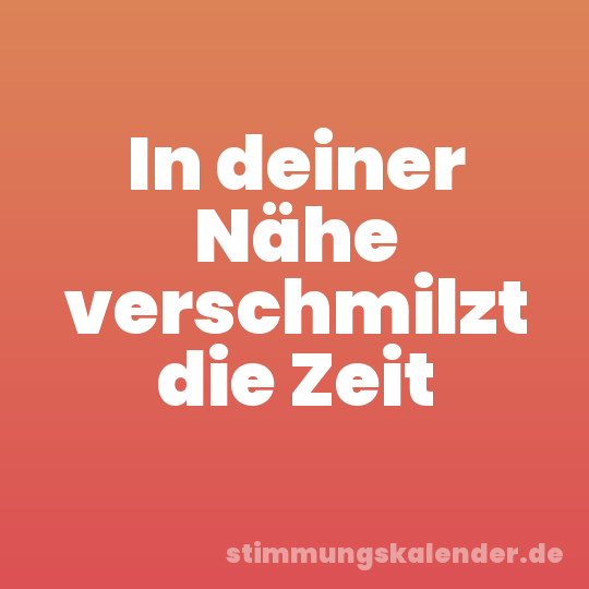 In deiner Nähe verschmilzt die Zeit