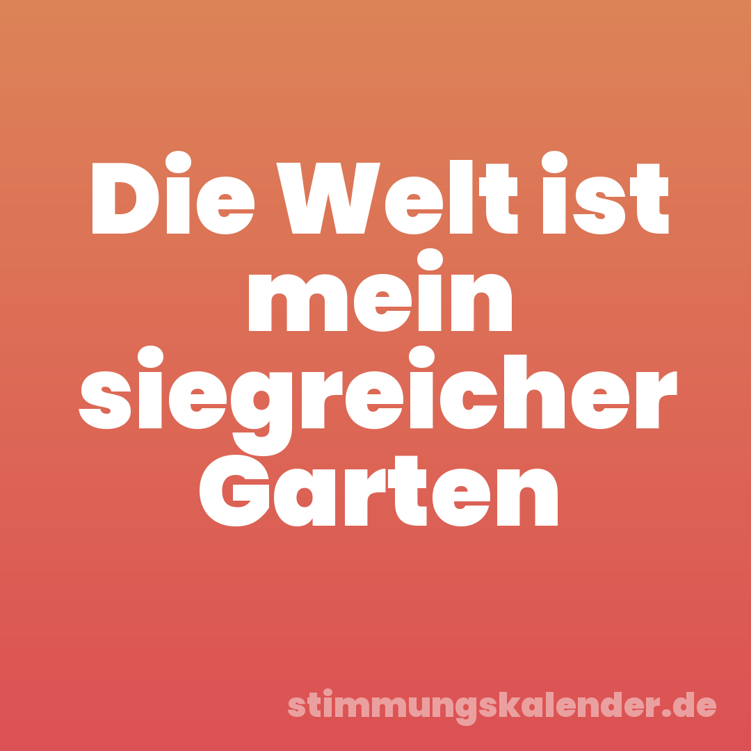 Die Welt ist mein siegreicher Garten