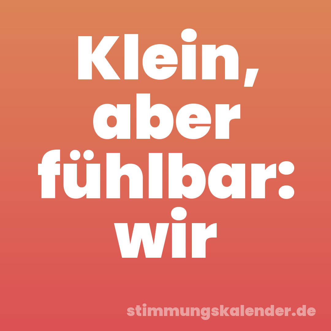 Klein, aber fühlbar: wir