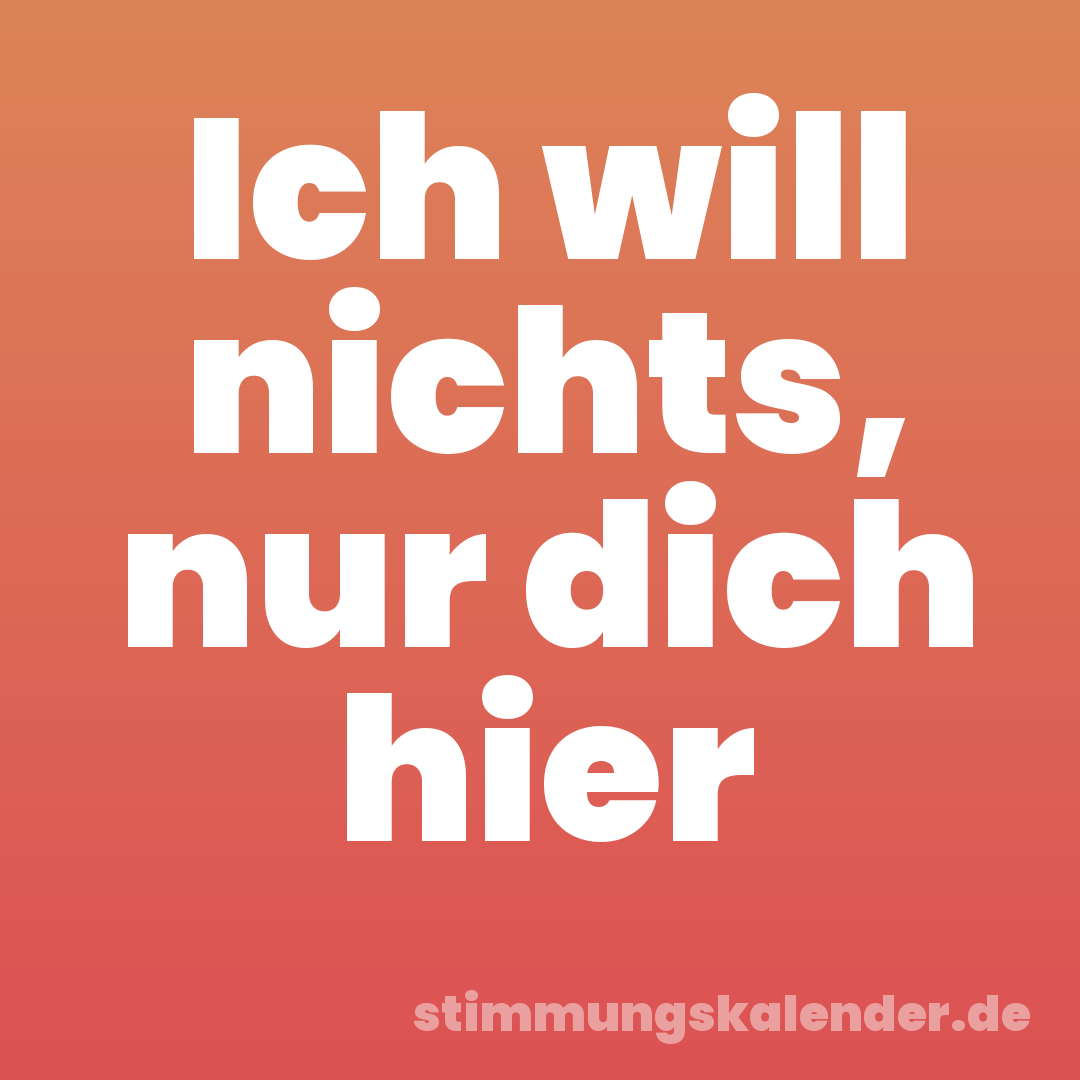 Ich will nichts, nur dich hier