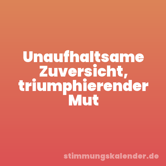 Unaufhaltsame Zuversicht, triumphierender Mut