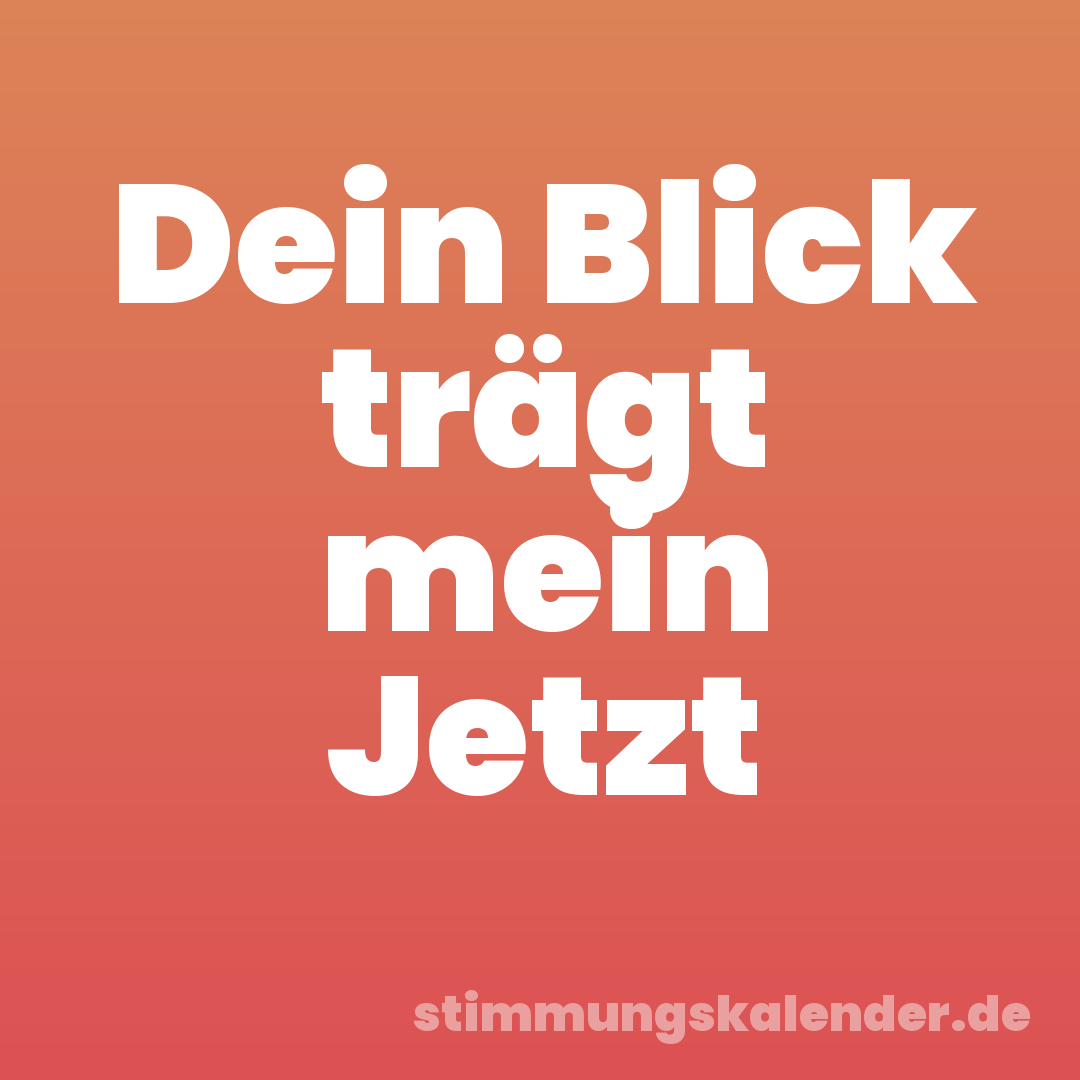Dein Blick trägt mein Jetzt
