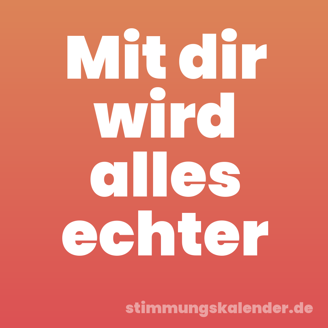 Mit dir wird alles echter