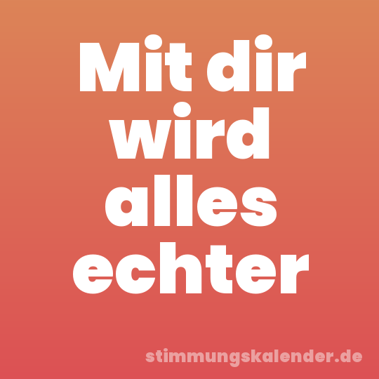 Mit dir wird alles echter