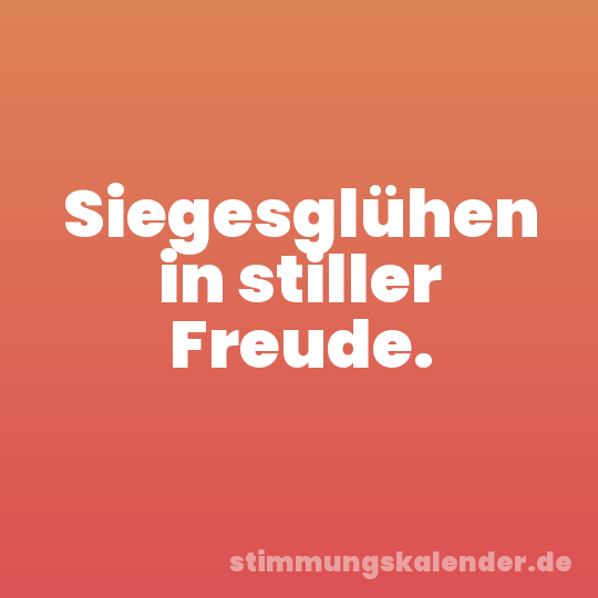 Siegesglühen in stiller Freude.