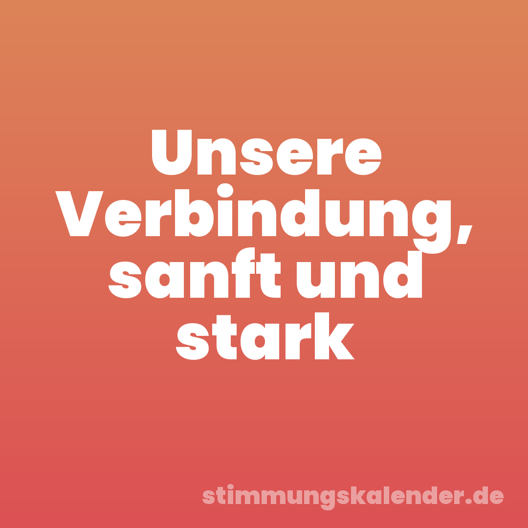 Unsere Verbindung, sanft und stark