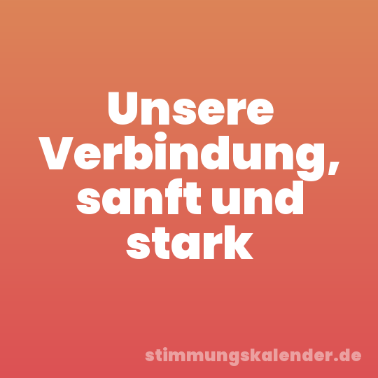 Unsere Verbindung, sanft und stark