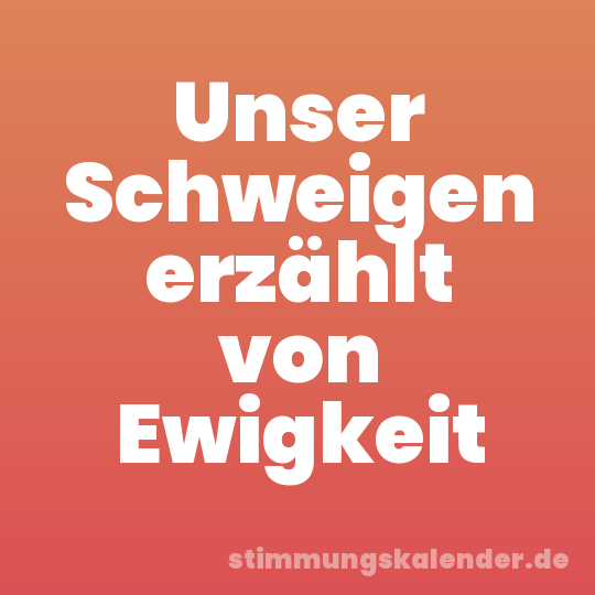 Unser Schweigen erzählt von Ewigkeit