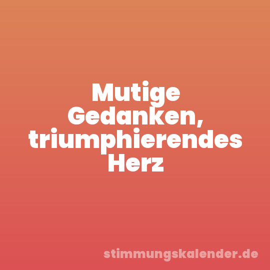 Mutige Gedanken, triumphierendes Herz