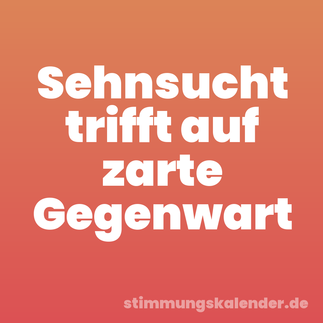 Sehnsucht trifft auf zarte Gegenwart