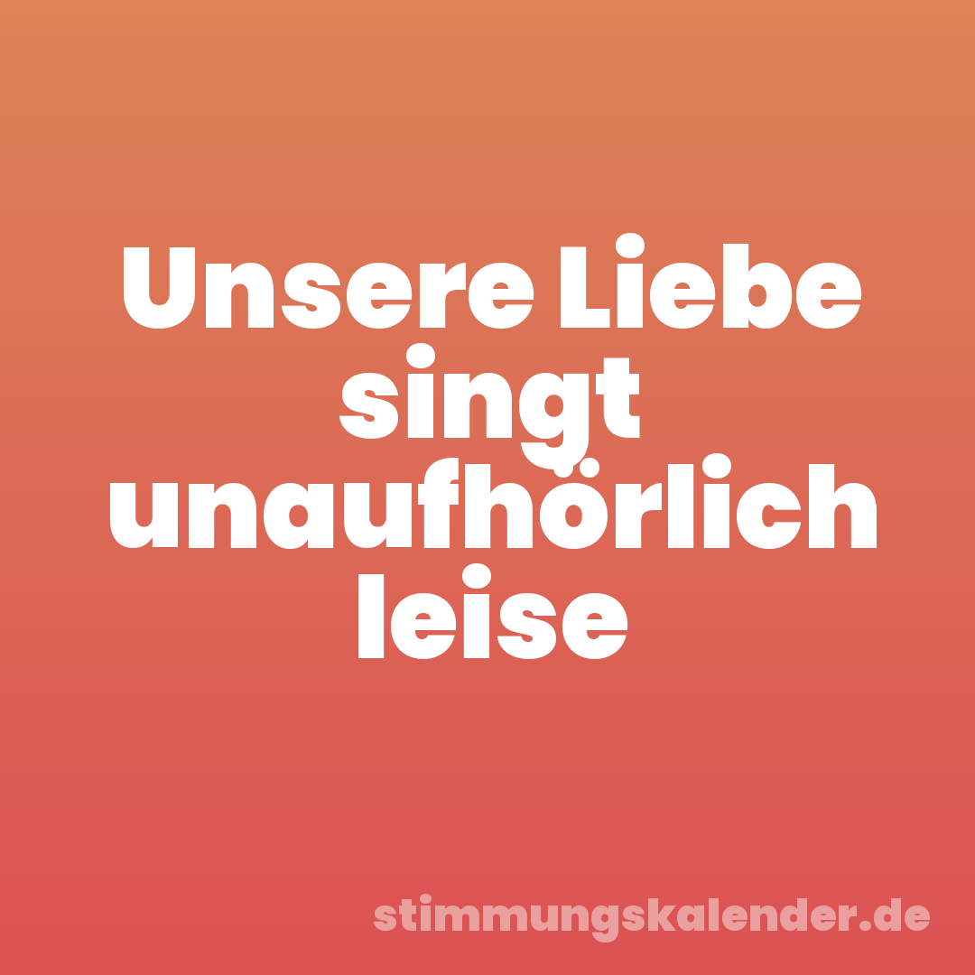 Unsere Liebe singt unaufhörlich leise