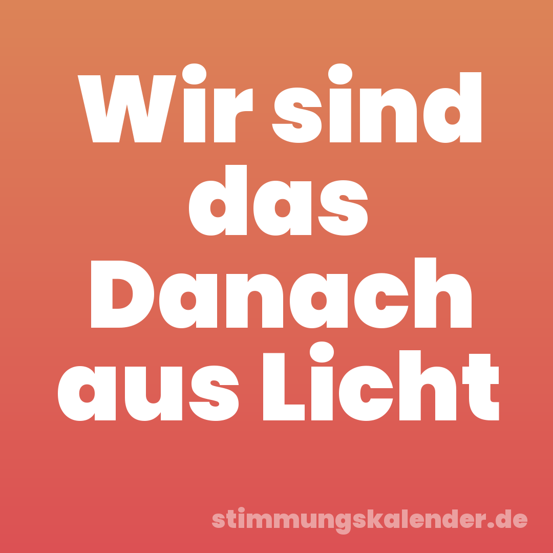 Wir sind das Danach aus Licht