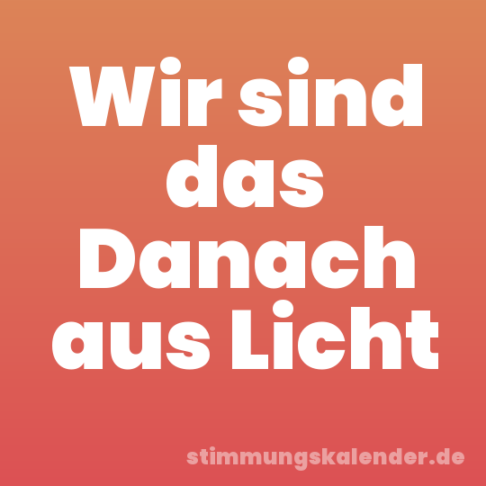 Wir sind das Danach aus Licht