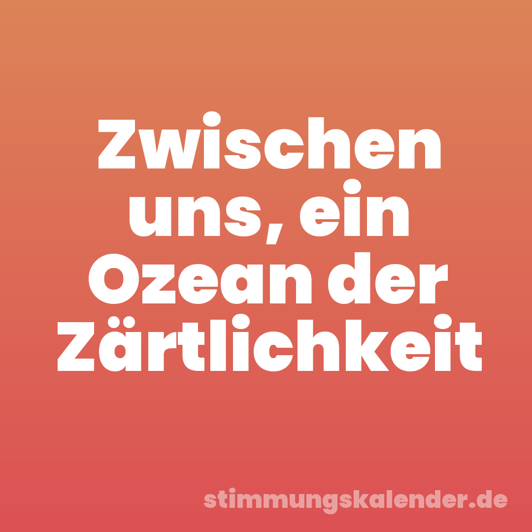 Zwischen uns, ein Ozean der Zärtlichkeit