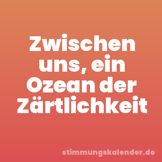 Zwischen uns, ein Ozean der Zärtlichkeit