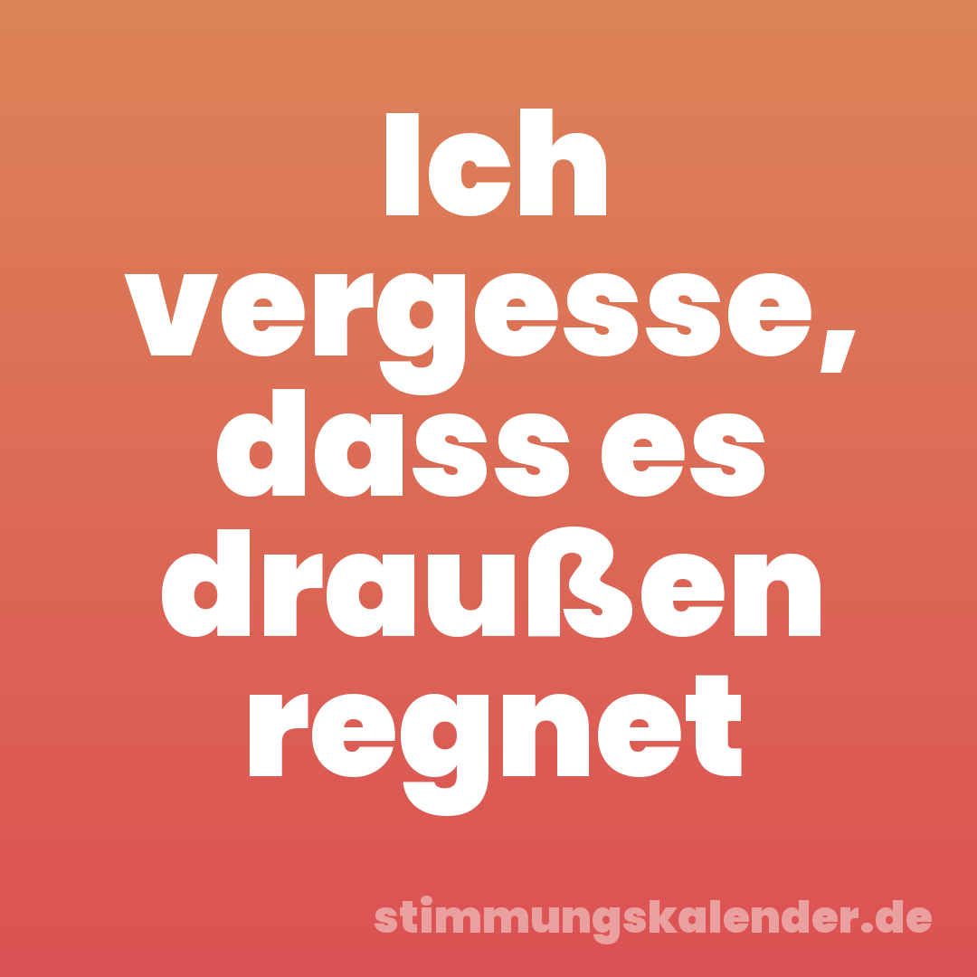 Ich vergesse, dass es draußen regnet