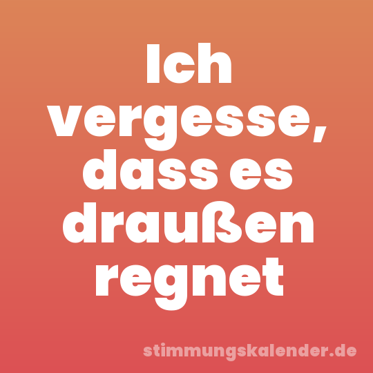 Ich vergesse, dass es draußen regnet