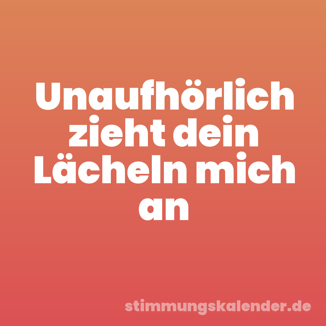 Unaufhörlich zieht dein Lächeln mich an
