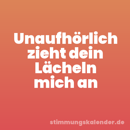 Unaufhörlich zieht dein Lächeln mich an