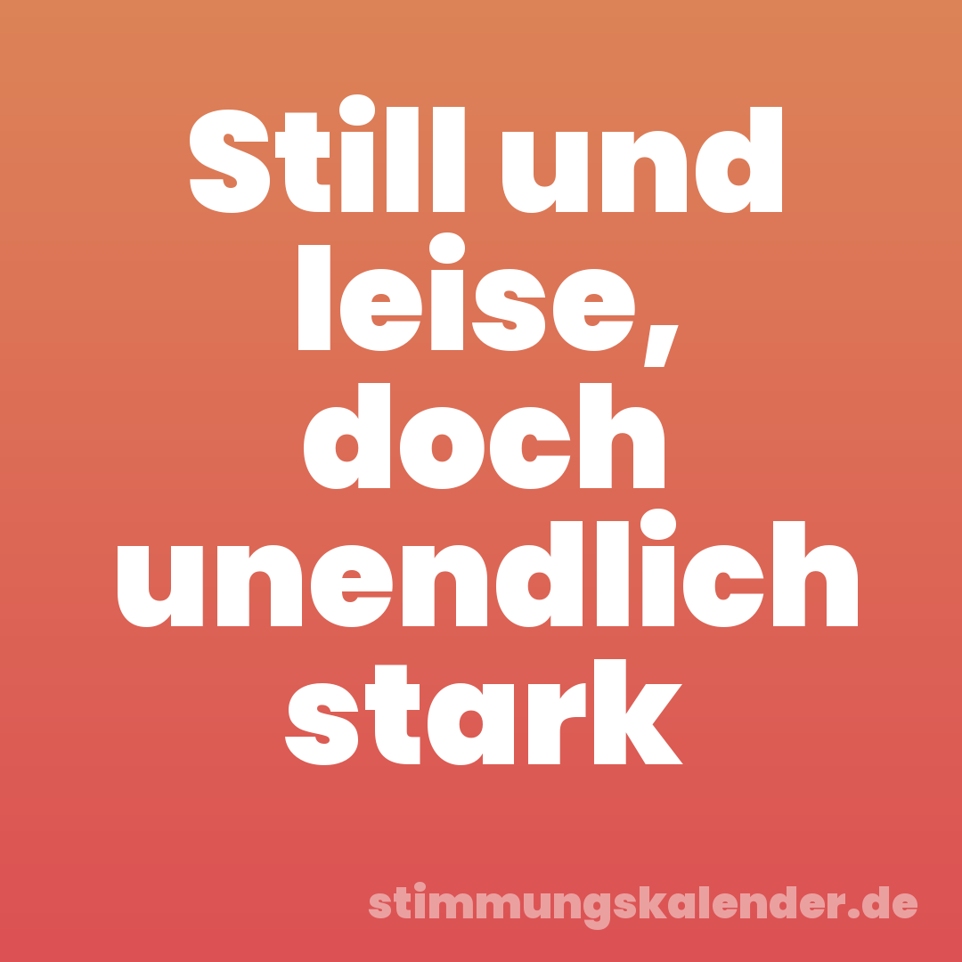 Still und leise, doch unendlich stark