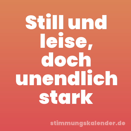 Still und leise, doch unendlich stark