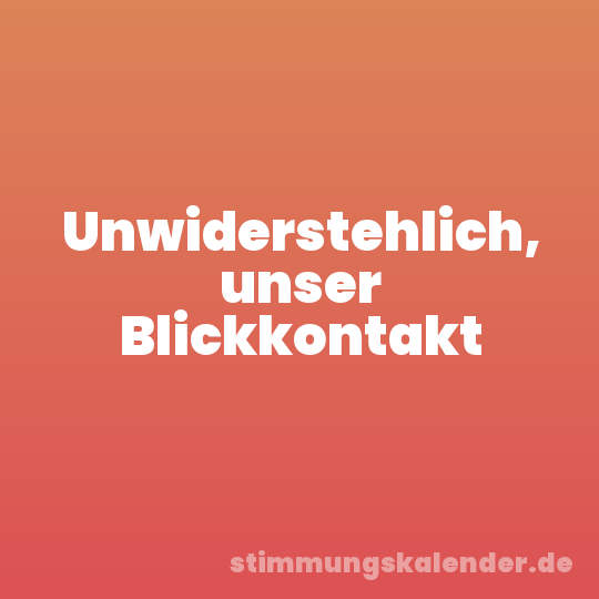 Unwiderstehlich, unser Blickkontakt