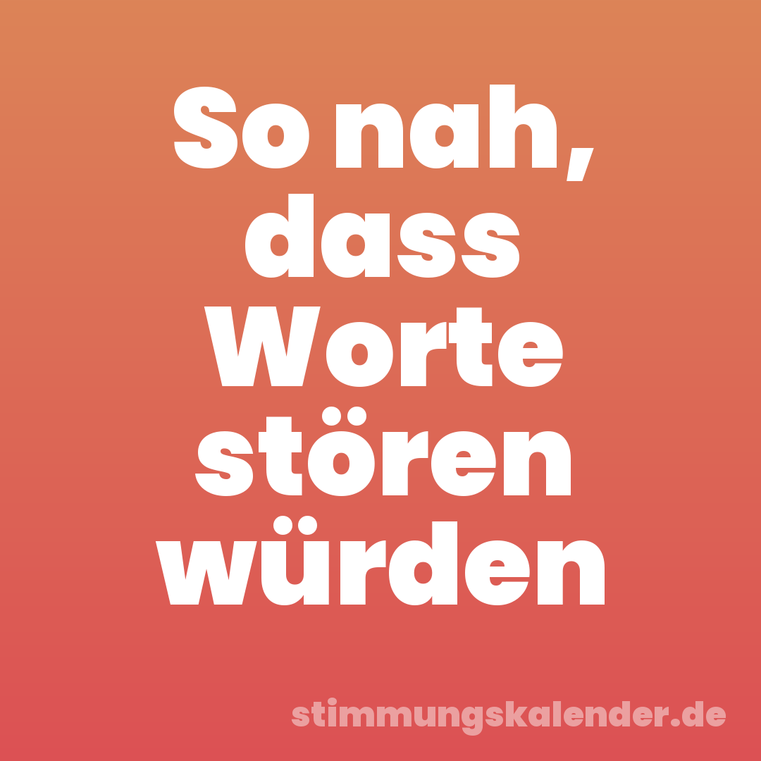 So nah, dass Worte stören würden