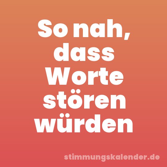 So nah, dass Worte stören würden