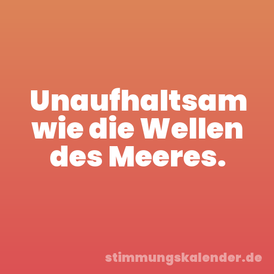 Unaufhaltsam wie die Wellen des Meeres.