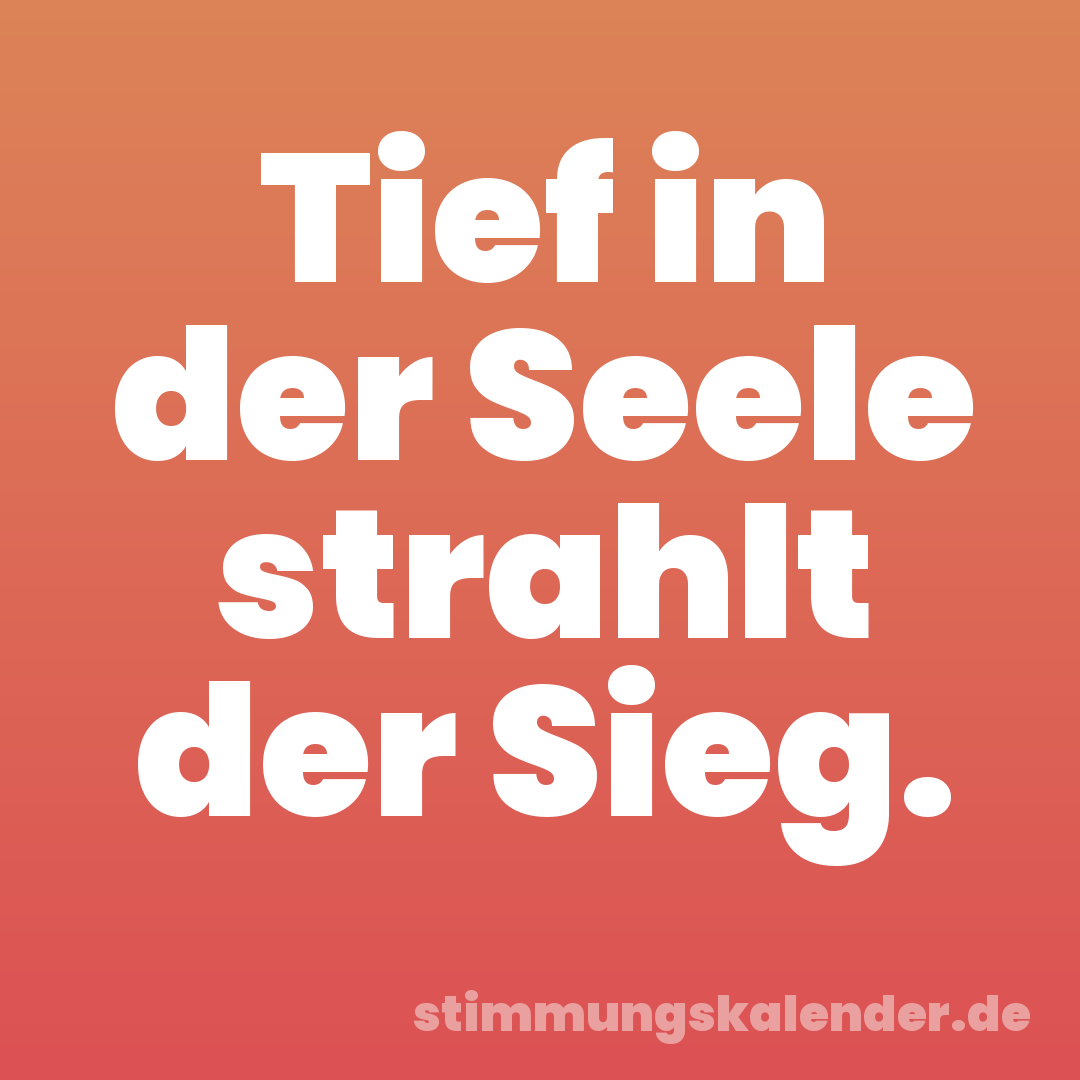 Tief in der Seele strahlt der Sieg.