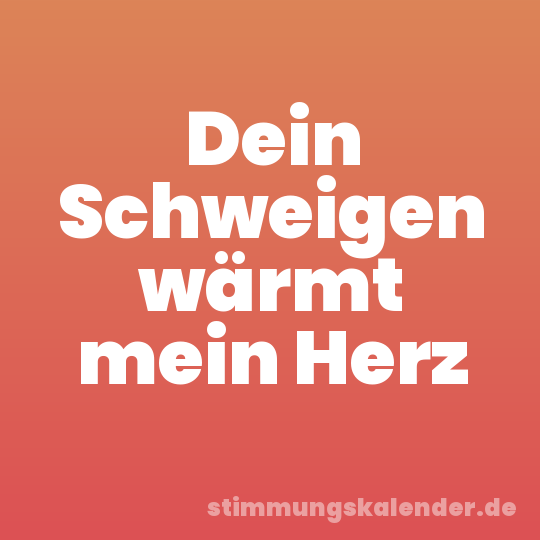 Dein Schweigen wärmt mein Herz