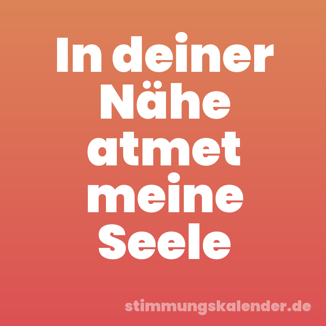 In deiner Nähe atmet meine Seele