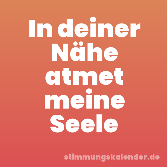 In deiner Nähe atmet meine Seele