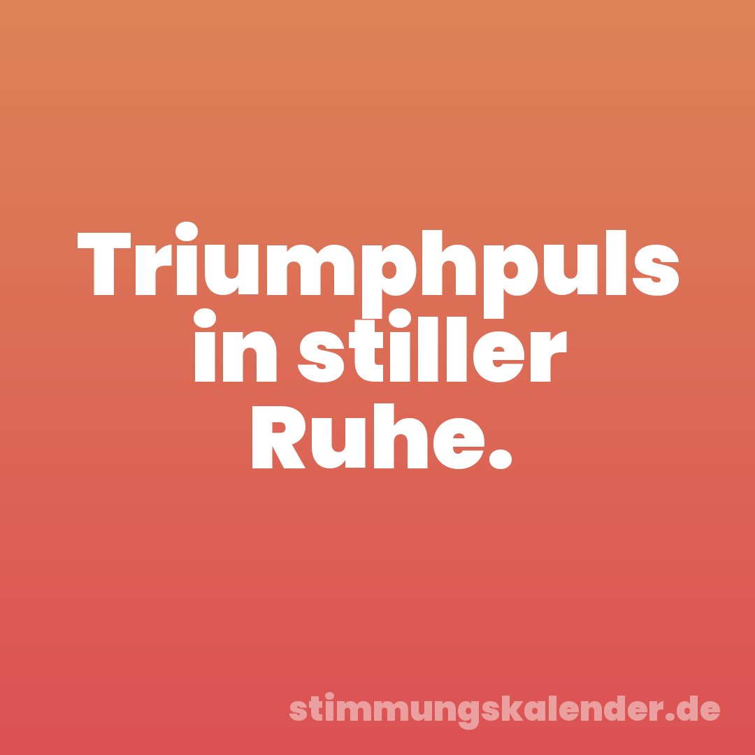 Triumphpuls in stiller Ruhe.