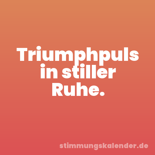 Triumphpuls in stiller Ruhe.