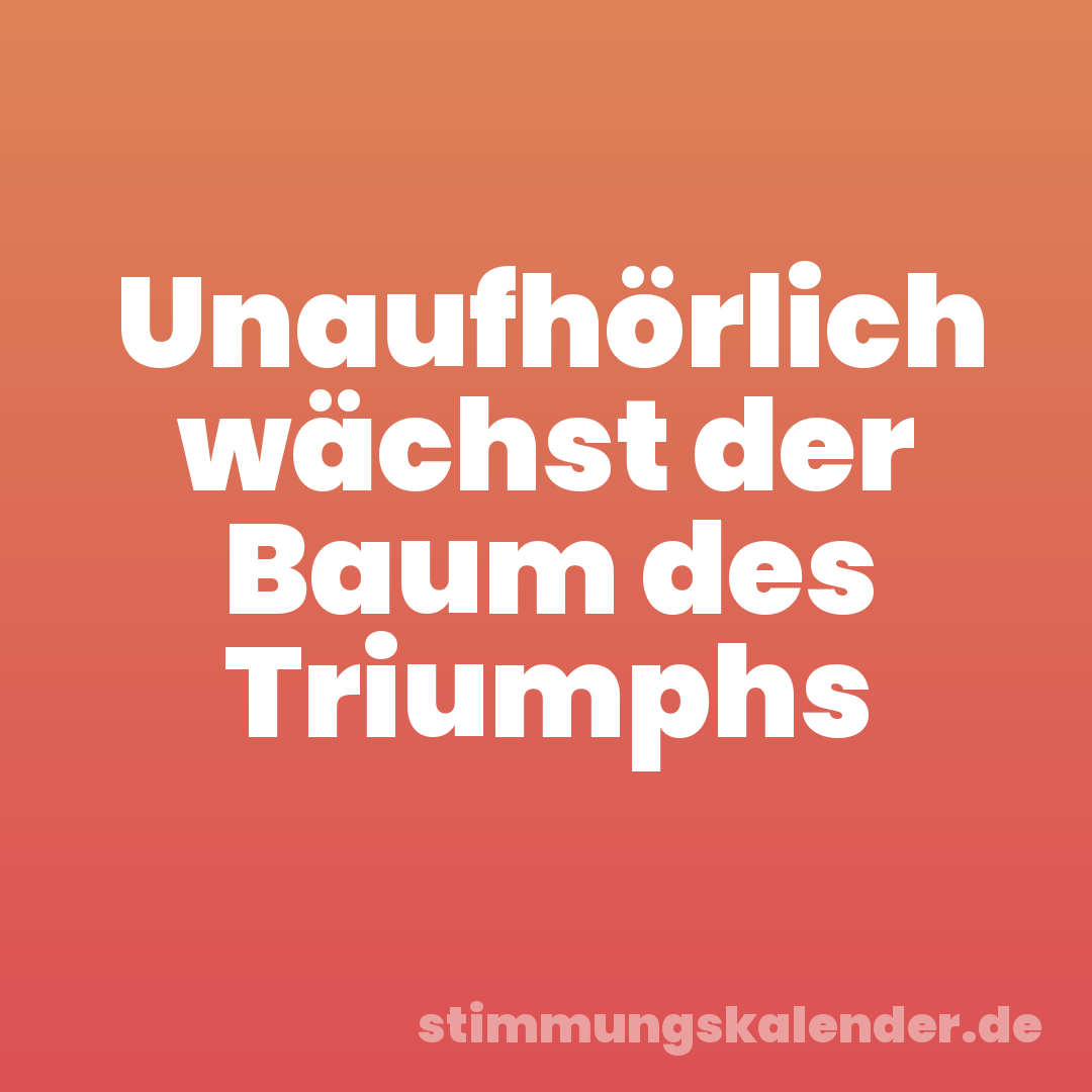 Unaufhörlich wächst der Baum des Triumphs